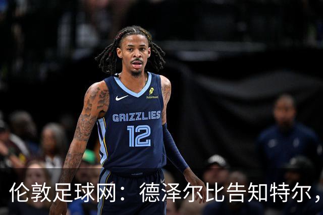 伦敦足球网：德泽尔比告知特尔，他下赛季将会得到重用
